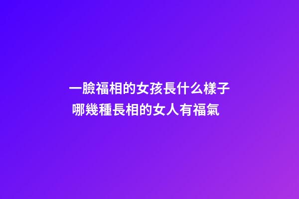 一臉福相的女孩長什么樣子 哪幾種長相的女人有福氣